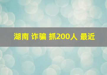 湖南 诈骗 抓200人 最近